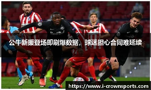 公牛新援登场即刷爆数据,球迷担心合同难延续