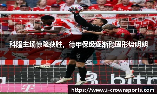 科隆主场惊险获胜,德甲保级逐渐稳固形势明朗