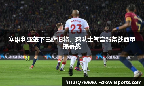 塞维利亚签下巴萨旧将,球队士气高涨备战西甲揭幕战