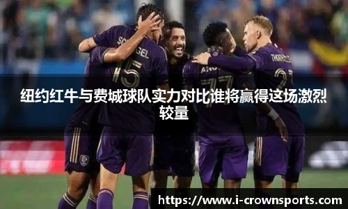 纽约红牛与费城球队实力对比谁将赢得这场激烈较量