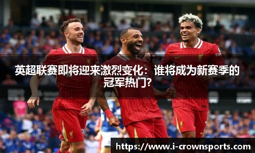 英超联赛即将迎来激烈变化:谁将成为新赛季的冠军热门?