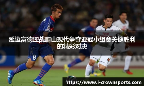 延边富德迎战蔚山现代争夺亚冠小组赛关键胜利的精彩对决