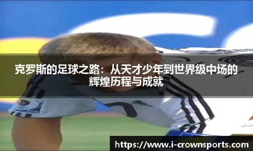 克罗斯的足球之路：从天才少年到世界级中场的辉煌历程与成就