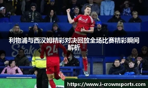 利物浦与西汉姆精彩对决回放全场比赛精彩瞬间解析
