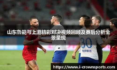 山东鲁能与上港精彩对决视频回顾及赛后分析全景呈现