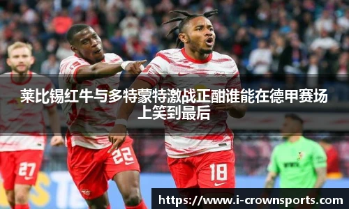 莱比锡红牛与多特蒙特激战正酣谁能在德甲赛场上笑到最后