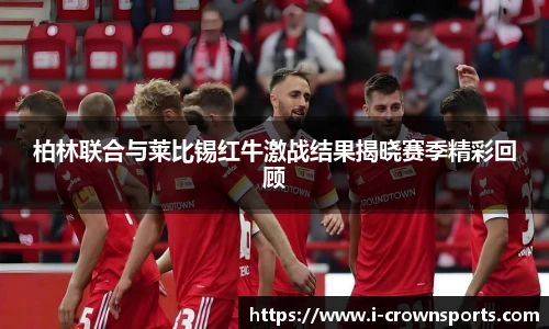 柏林联合与莱比锡红牛激战结果揭晓赛季精彩回顾