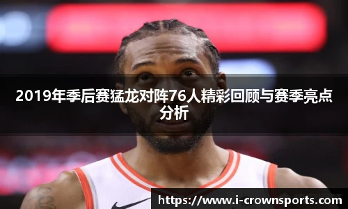 2019年季后赛猛龙对阵76人精彩回顾与赛季亮点分析