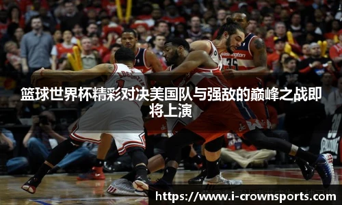 篮球世界杯精彩对决美国队与强敌的巅峰之战即将上演