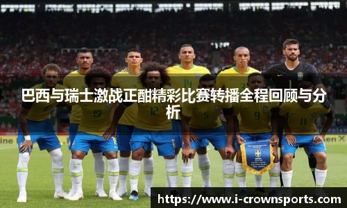 巴西与瑞士激战正酣精彩比赛转播全程回顾与分析